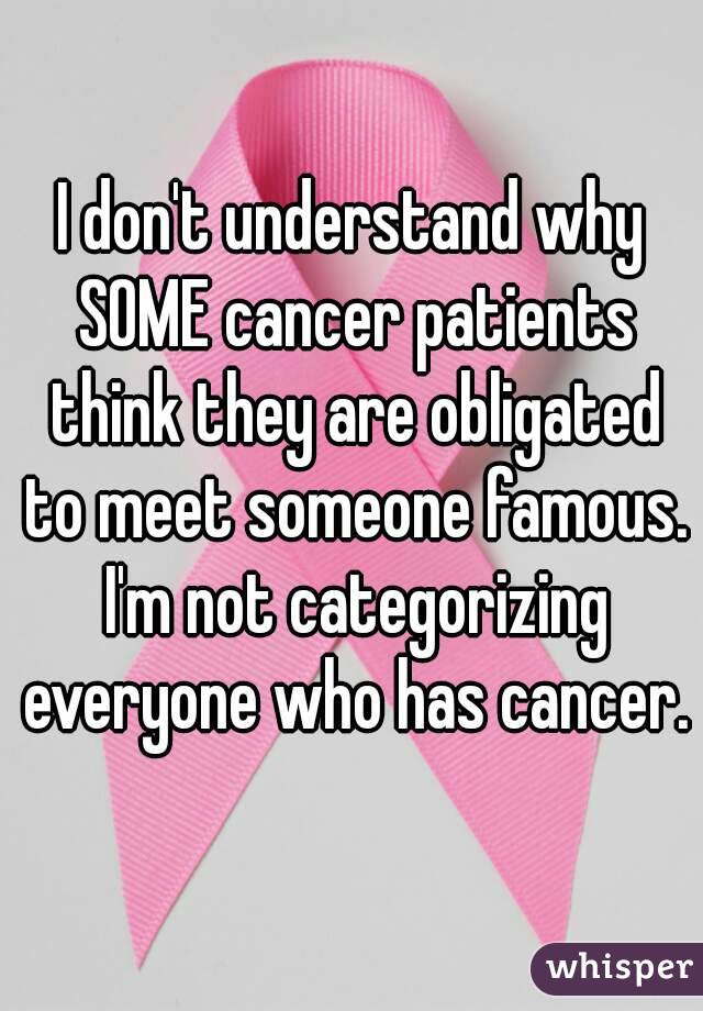 I don't understand why SOME cancer patients think they are obligated to meet someone famous. I'm not categorizing everyone who has cancer.