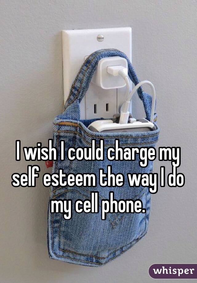 I wish I could charge my self esteem the way I do my cell phone. 