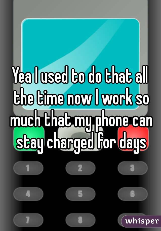 Yea I used to do that all the time now I work so much that my phone can stay charged for days