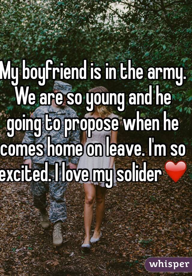 My boyfriend is in the army. We are so young and he going to propose when he comes home on leave. I'm so excited. I love my solider❤️