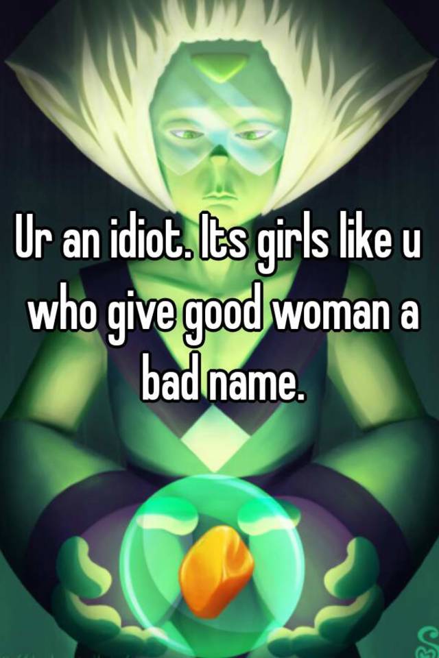 ur-an-idiot-its-girls-like-u-who-give-good-woman-a-bad-name