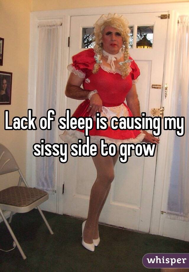 Lack of sleep is causing my sissy side to grow