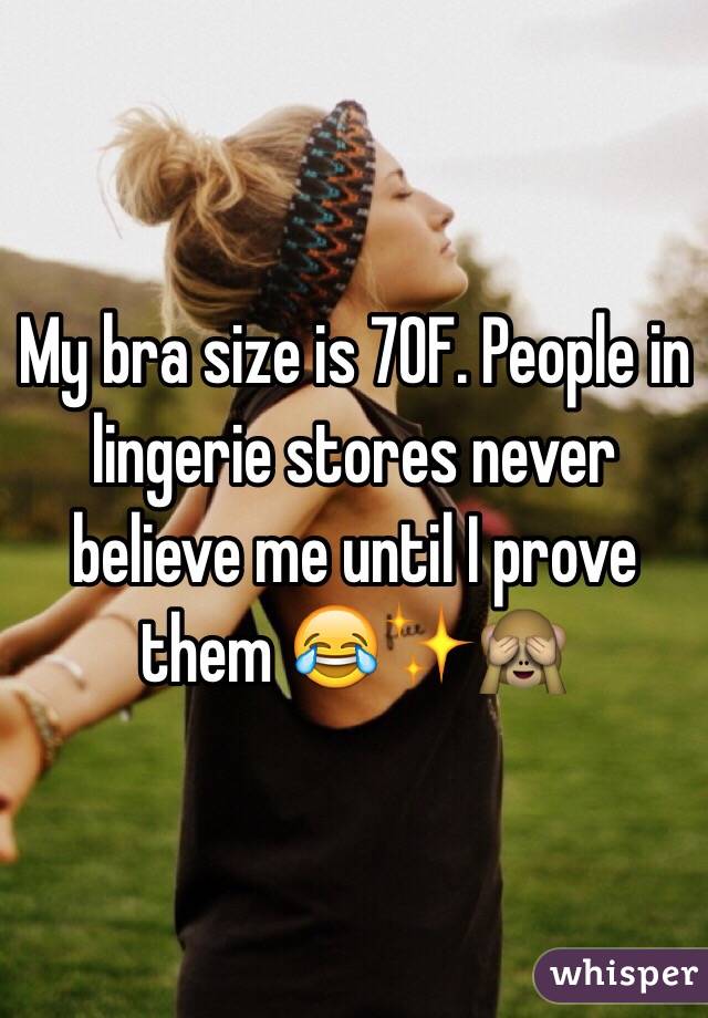 My bra size is 70F. People in lingerie stores never believe me