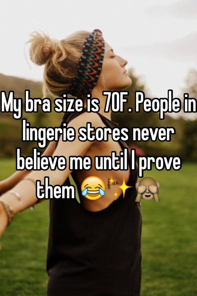 My bra size is 70F. People in lingerie stores never believe me