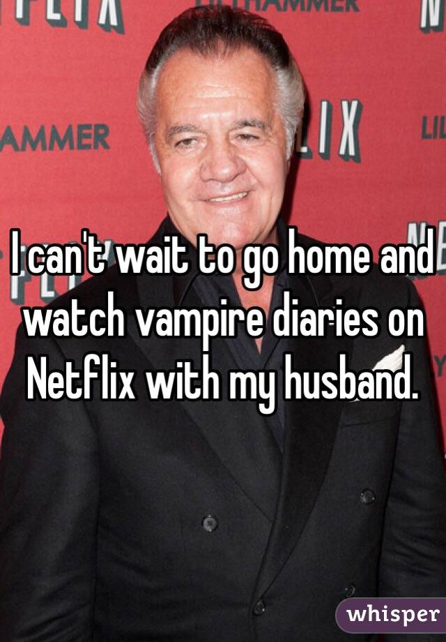 I can't wait to go home and watch vampire diaries on Netflix with my husband.