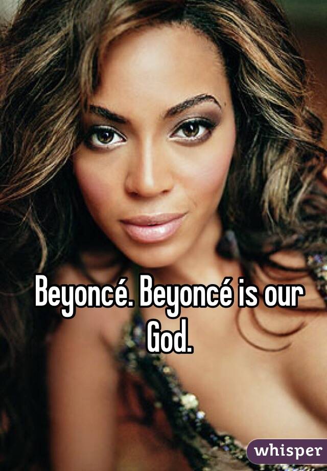 Beyoncé. Beyoncé is our God. 