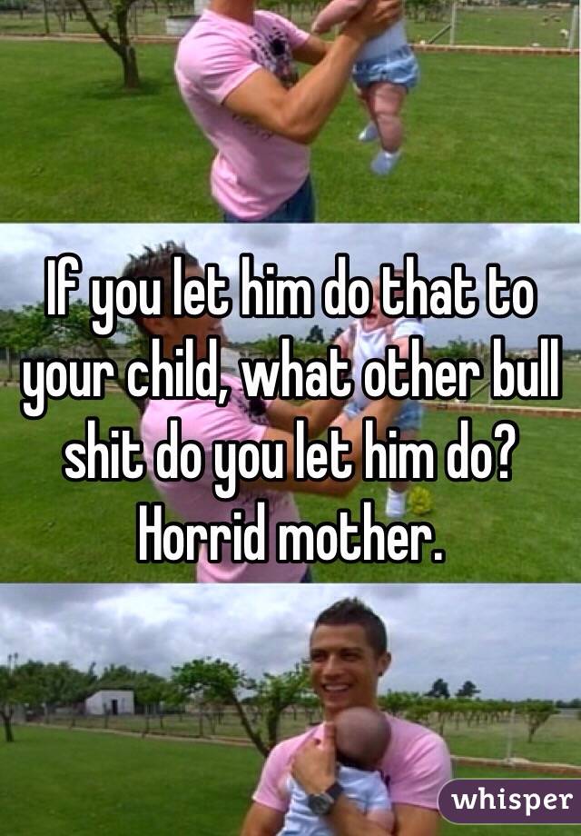 If you let him do that to your child, what other bull shit do you let him do? Horrid mother. 