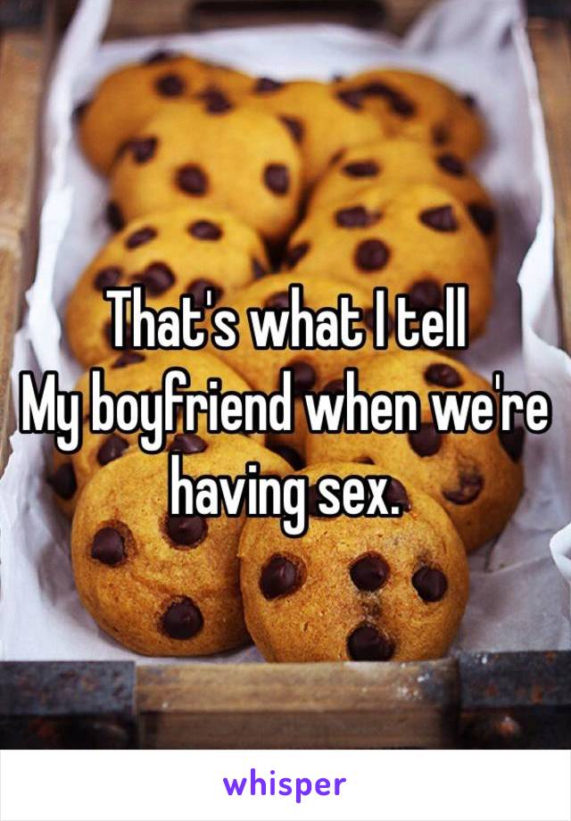 That's what I tell
My boyfriend when we're having sex.