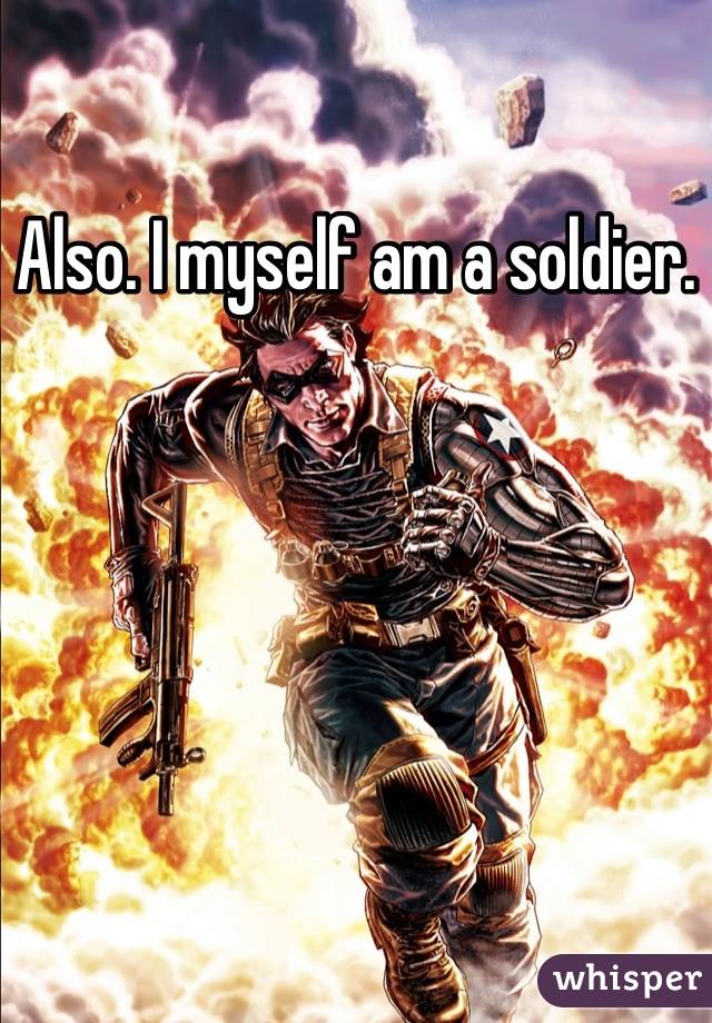 Also. I myself am a soldier.