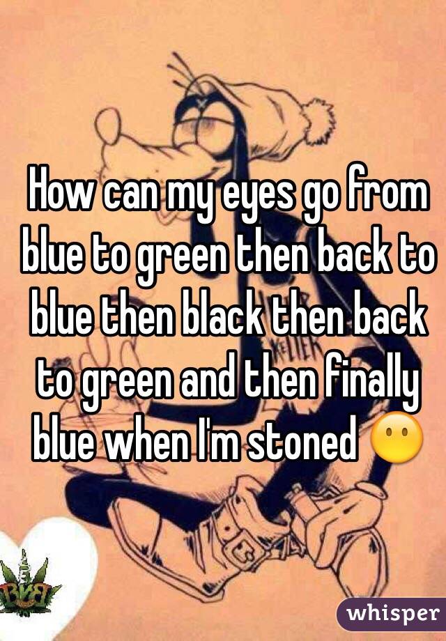 How can my eyes go from blue to green then back to blue then black then back to green and then finally blue when I'm stoned 😶