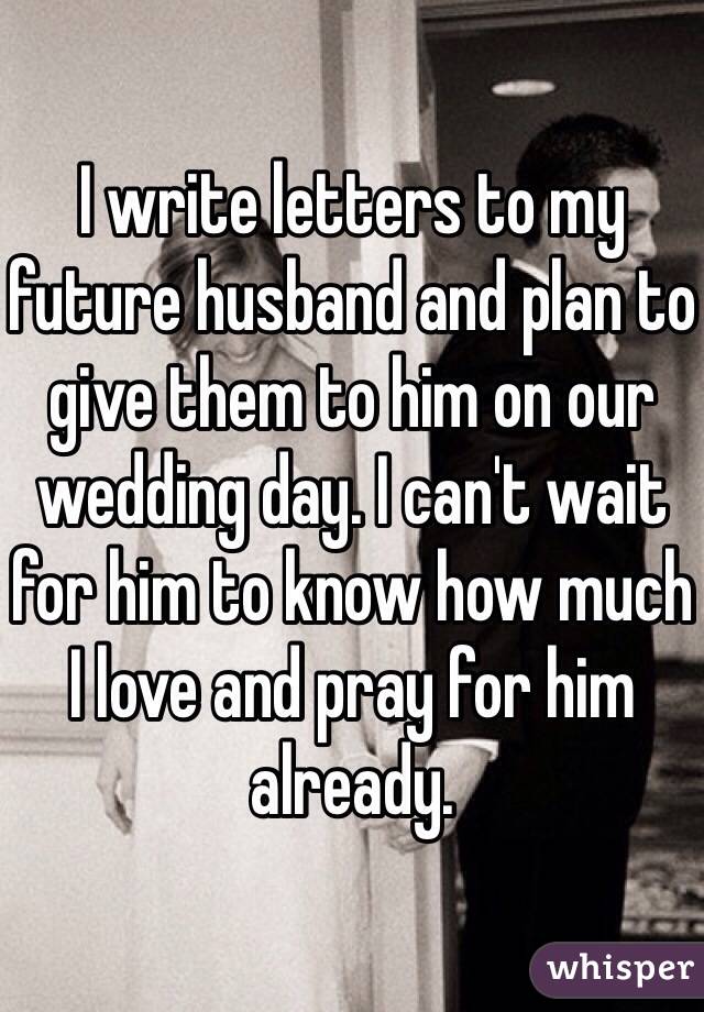 I write letters to my future husband and plan to give them to him on our wedding day. I can't wait for him to know how much I love and pray for him already.