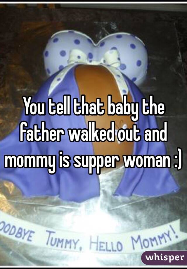 You tell that baby the father walked out and mommy is supper woman :) 
