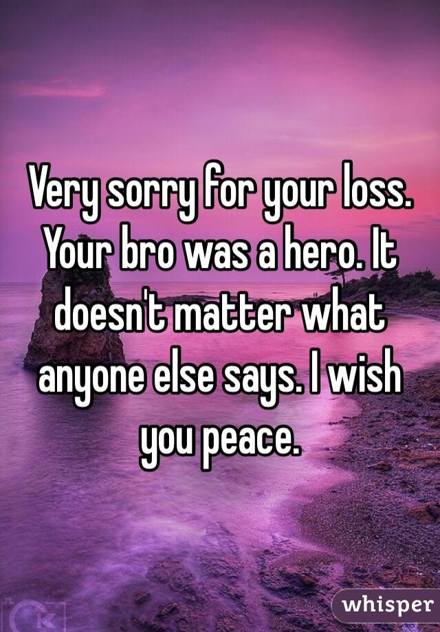 Very sorry for your loss. Your bro was a hero. It doesn't matter what anyone else says. I wish you peace.