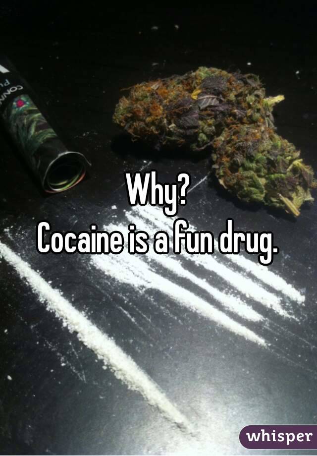 Why?
Cocaine is a fun drug.