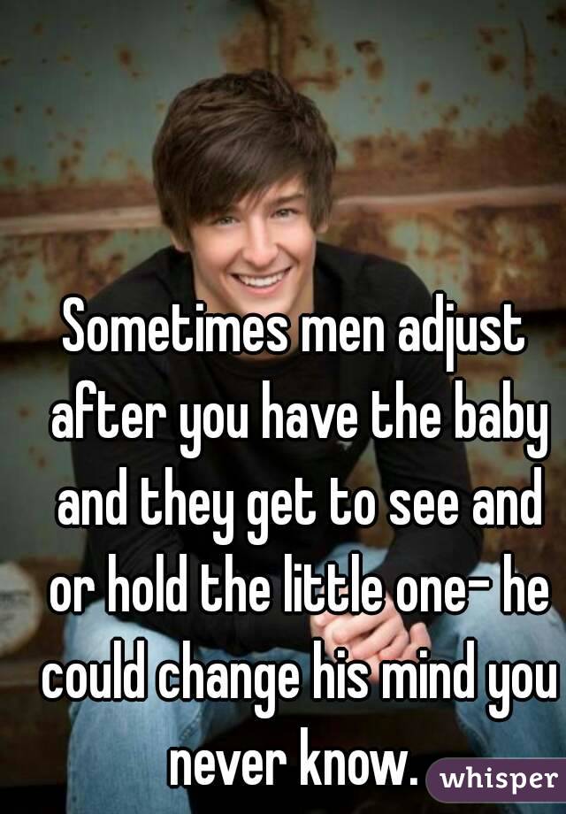 Sometimes men adjust after you have the baby and they get to see and or hold the little one- he could change his mind you never know. 