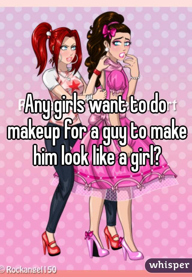 Any girls want to do makeup for a guy to make him look like a girl?