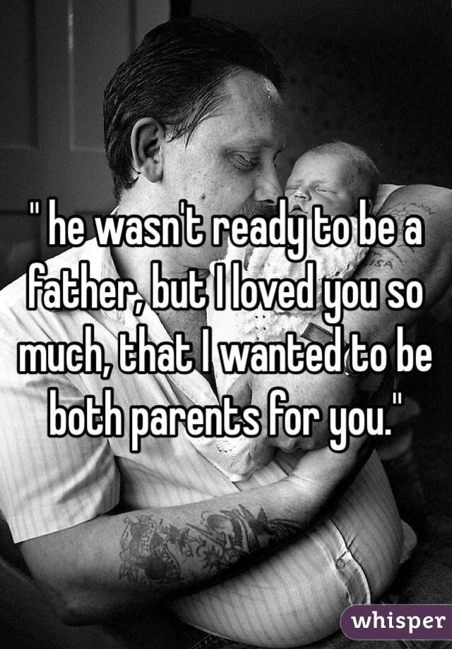 " he wasn't ready to be a father, but I loved you so much, that I wanted to be both parents for you." 