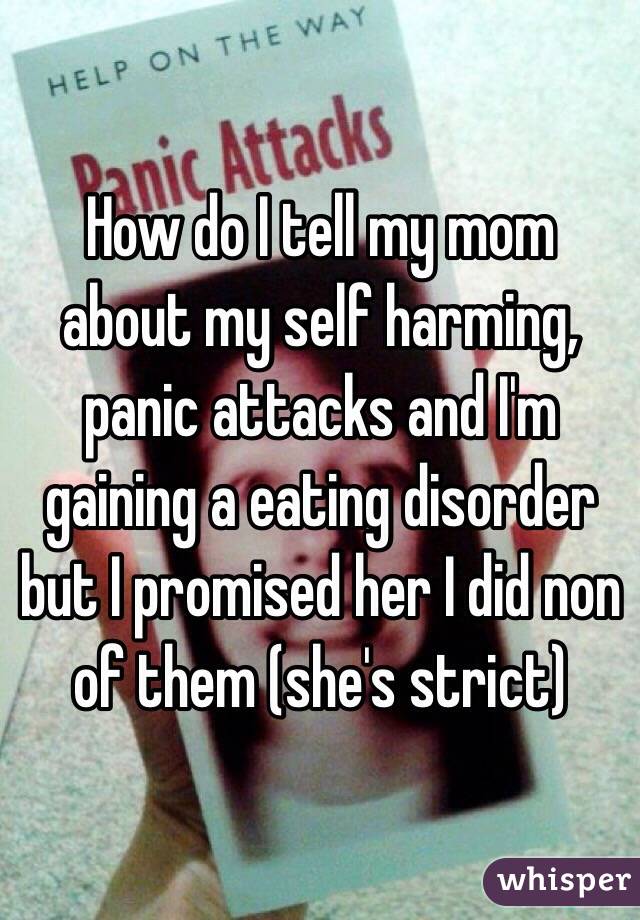 How do I tell my mom about my self harming, panic attacks and I'm gaining a eating disorder but I promised her I did non of them (she's strict)