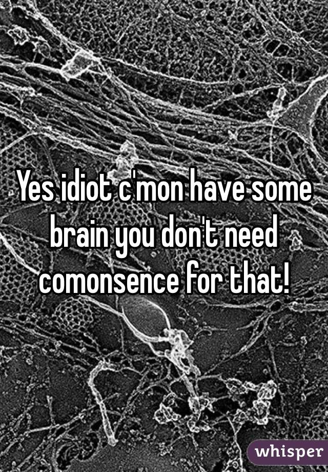 Yes idiot c'mon have some brain you don't need comonsence for that!