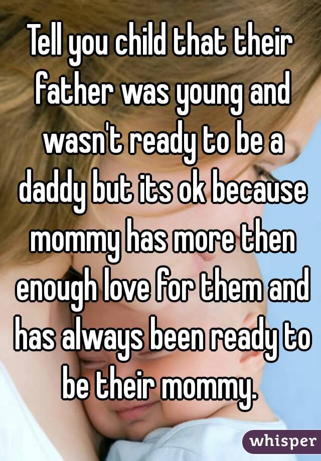 Tell you child that their father was young and wasn't ready to be a daddy but its ok because mommy has more then enough love for them and has always been ready to be their mommy. 