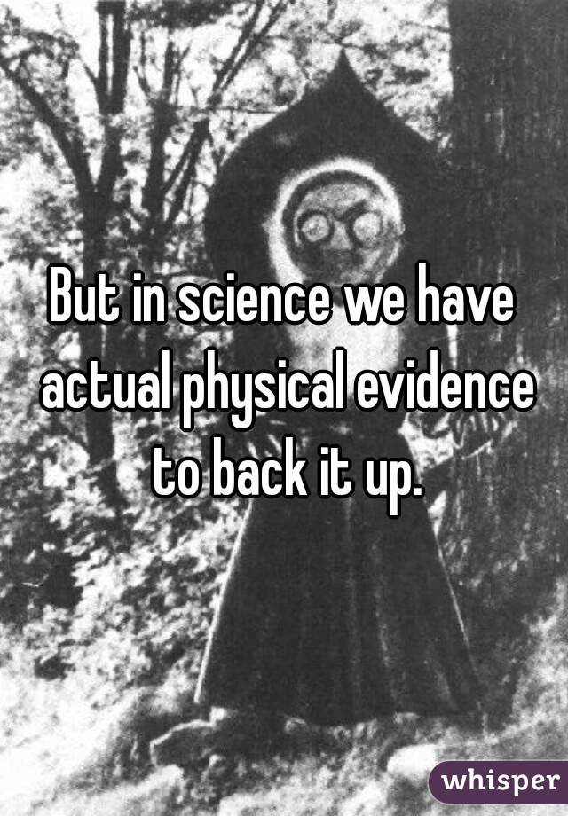 But in science we have actual physical evidence to back it up.