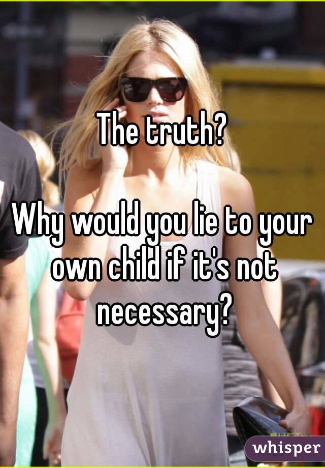 The truth?

Why would you lie to your own child if it's not necessary?