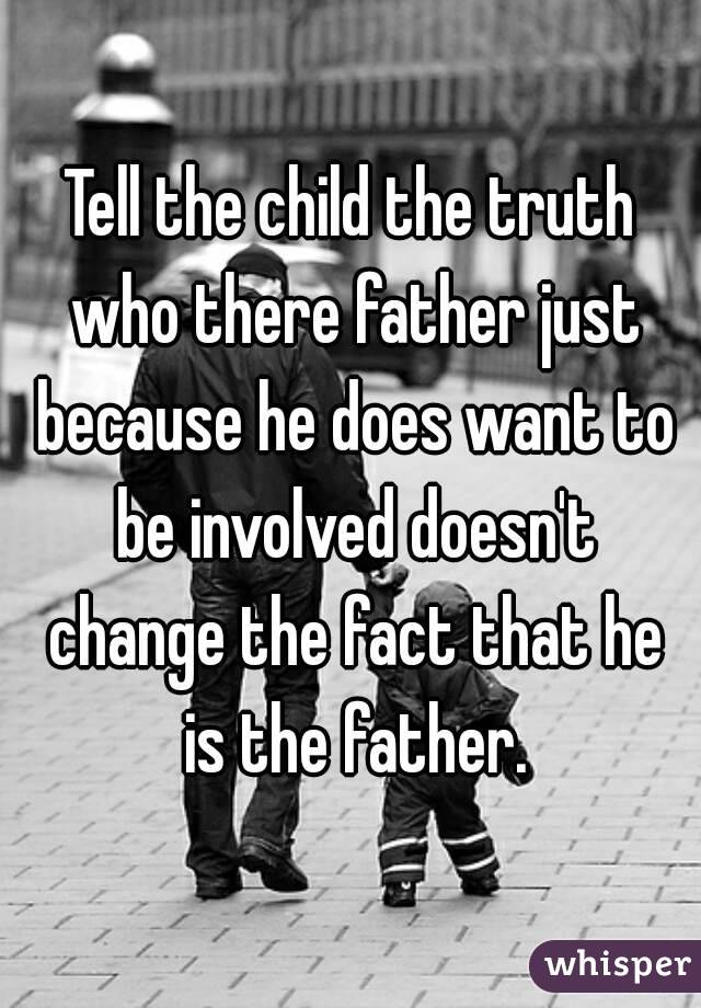 Tell the child the truth who there father just because he does want to be involved doesn't change the fact that he is the father.