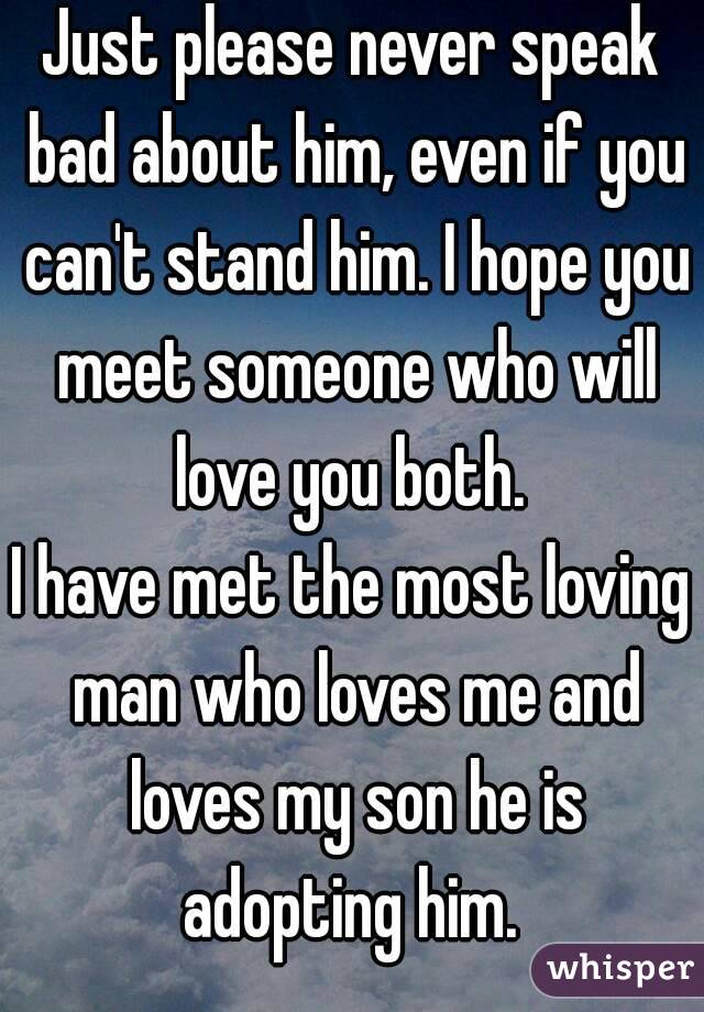 Just please never speak bad about him, even if you can't stand him. I hope you meet someone who will love you both. 
I have met the most loving man who loves me and loves my son he is adopting him. 