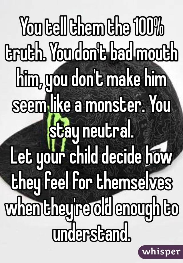 You tell them the 100% truth. You don't bad mouth him, you don't make him seem like a monster. You stay neutral. 
Let your child decide how they feel for themselves when they're old enough to understand.