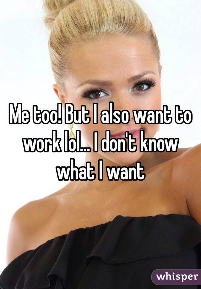 Me too! But I also want to work lol... I don't know what I want 