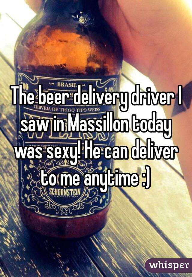 The beer delivery driver I saw in Massillon today was sexy! He can deliver to me anytime :)