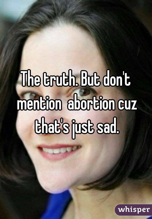 The truth. But don't mention  abortion cuz that's just sad.