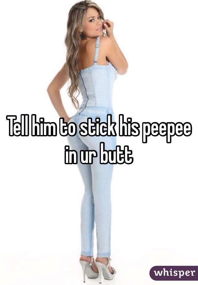 Tell him to stick his peepee in ur butt