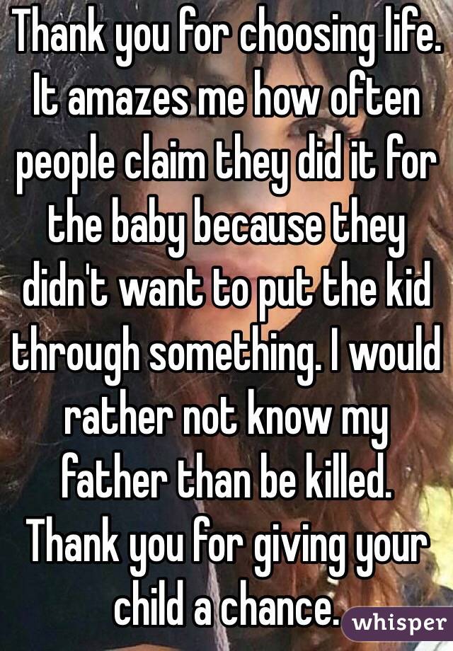 Thank you for choosing life. It amazes me how often people claim they did it for the baby because they didn't want to put the kid through something. I would rather not know my father than be killed. Thank you for giving your child a chance. 