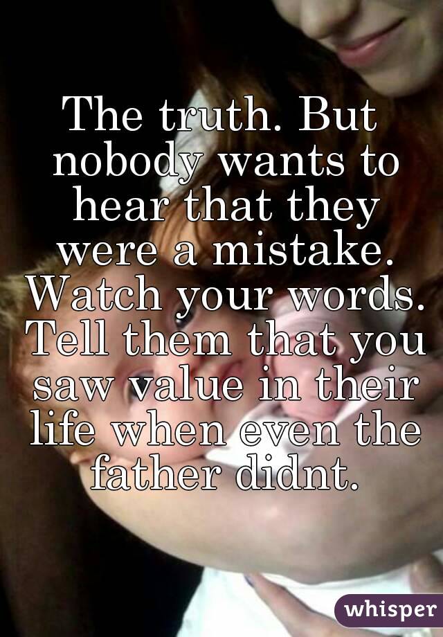 The truth. But nobody wants to hear that they were a mistake. Watch your words. Tell them that you saw value in their life when even the father didnt.