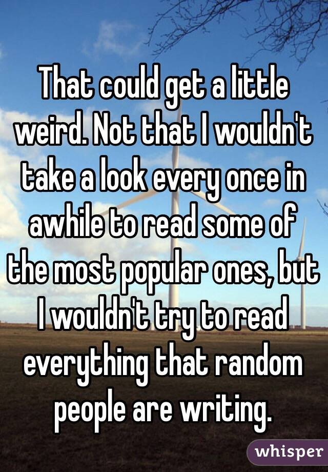 That could get a little weird. Not that I wouldn't take a look every once in awhile to read some of the most popular ones, but I wouldn't try to read everything that random people are writing.