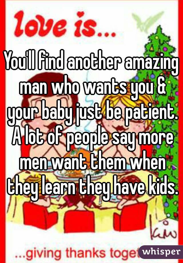You'll find another amazing man who wants you & your baby just be patient. A lot of people say more men want them when they learn they have kids.
