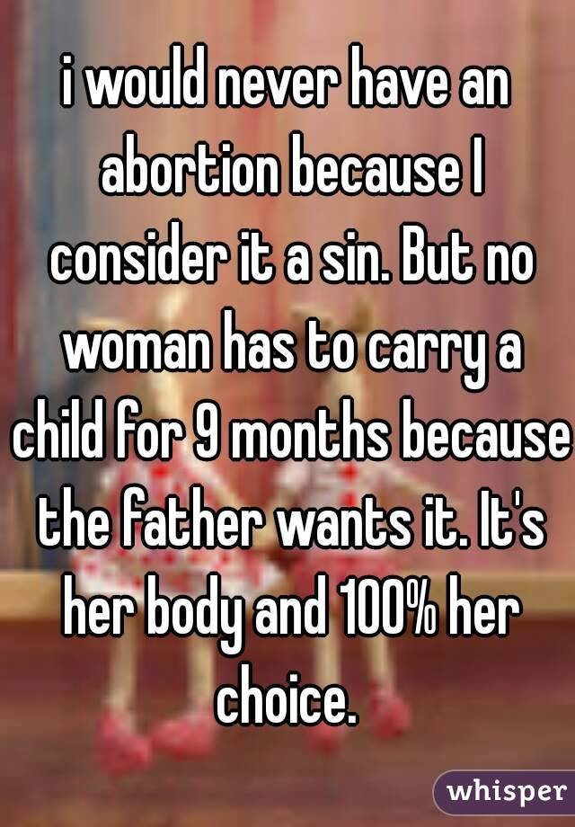 i would never have an abortion because I consider it a sin. But no woman has to carry a child for 9 months because the father wants it. It's her body and 100% her choice. 