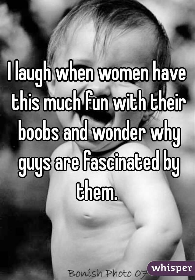 I laugh when women have this much fun with their boobs and wonder why guys are fascinated by them. 