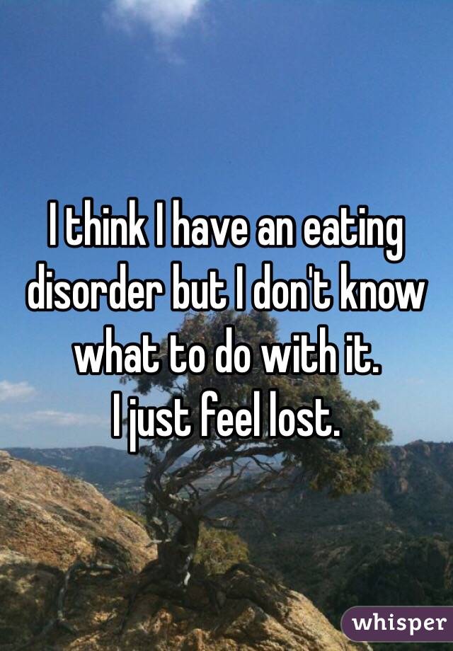 I think I have an eating disorder but I don't know what to do with it. 
I just feel lost. 