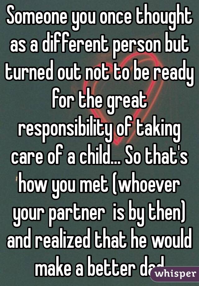 Someone you once thought as a different person but turned out not to be ready for the great responsibility of taking care of a child... So that's how you met (whoever your partner  is by then) and realized that he would make a better dad  