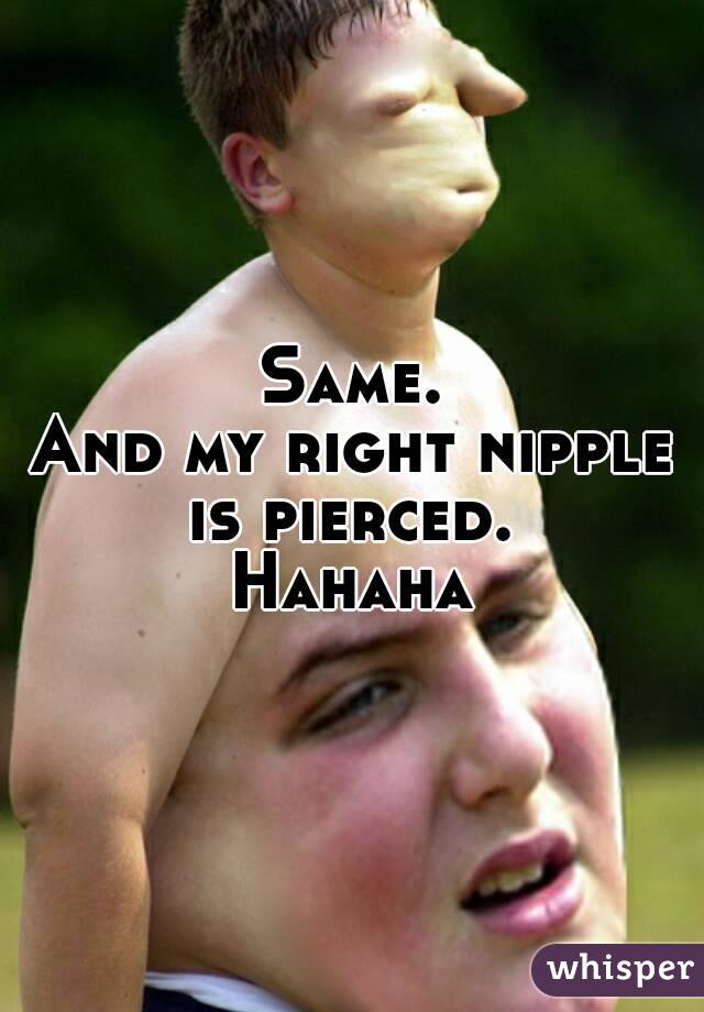 Same.
And my right nipple is pierced. 
Hahaha