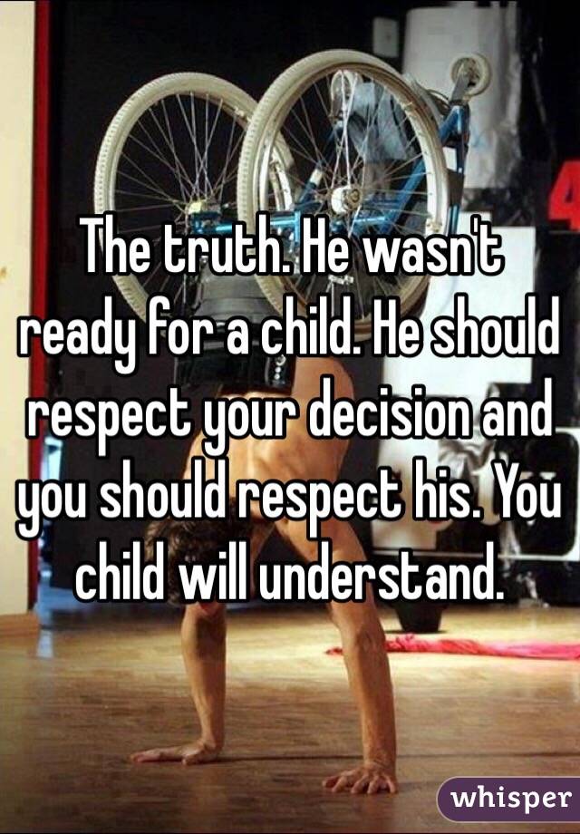 The truth. He wasn't ready for a child. He should respect your decision and you should respect his. You child will understand. 