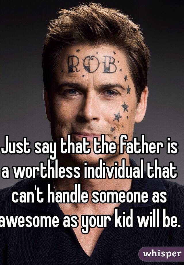 Just say that the father is a worthless individual that can't handle someone as awesome as your kid will be.