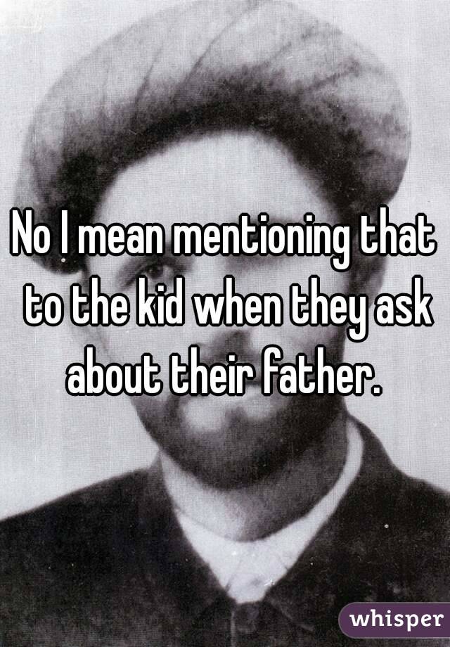 No I mean mentioning that to the kid when they ask about their father. 