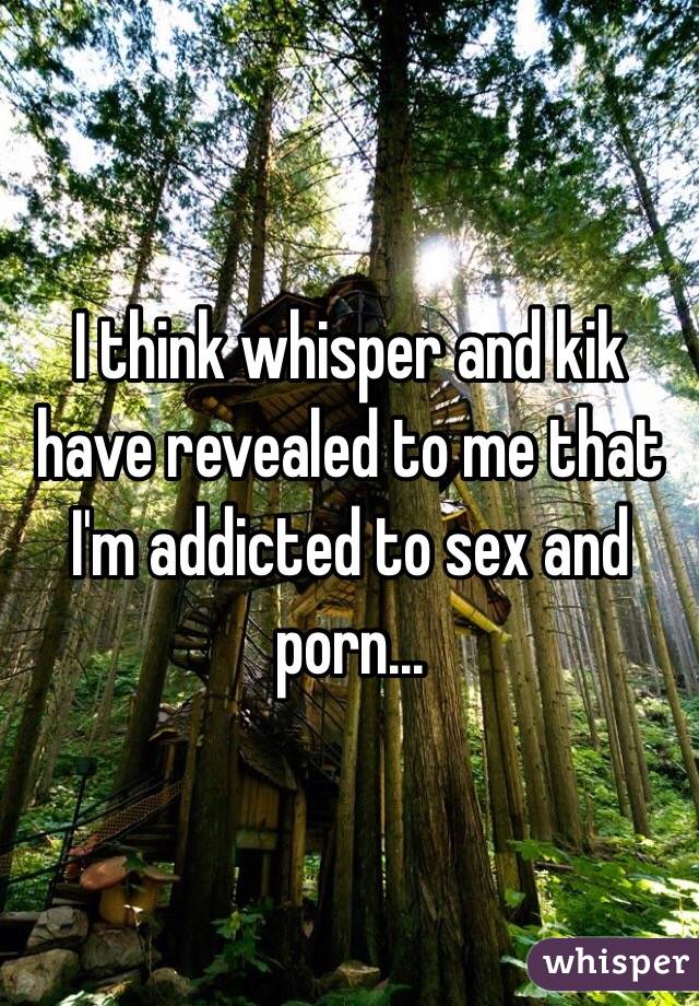 I think whisper and kik have revealed to me that I'm addicted to sex and porn...