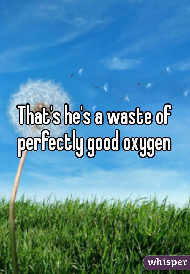 That's he's a waste of perfectly good oxygen 