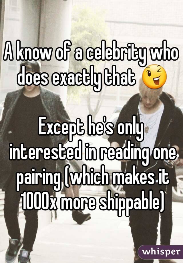 A know of a celebrity who does exactly that 😉

Except he's only interested in reading one pairing (which makes it 1000x more shippable)