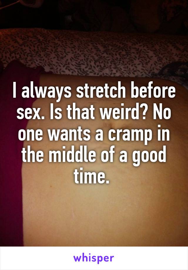 I always stretch before sex. Is that weird? No one wants a cramp in the middle of a good time. 