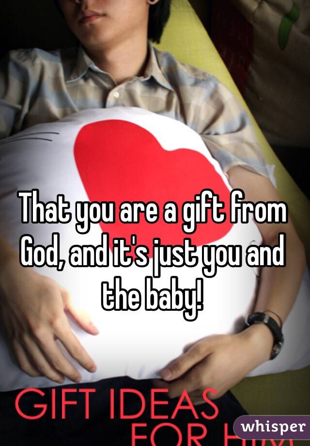 That you are a gift from God, and it's just you and the baby! 